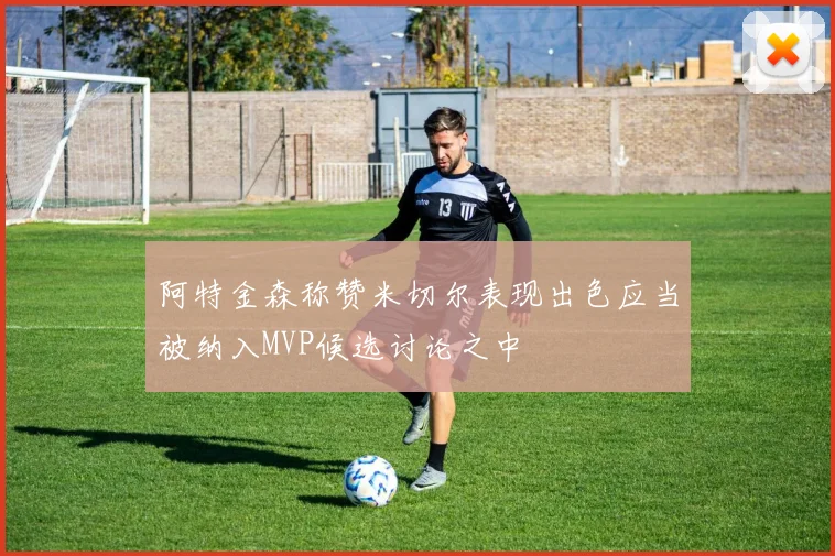 阿特金森称赞米切尔表现出色应当被纳入MVP候选讨论之中