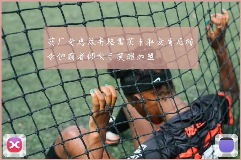 药厂考虑放弃格雷茨卡和麦肯尼转会但前者倾向于英超加盟