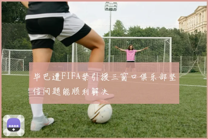 毕巴遭FIFA禁引援三窗口俱乐部坚信问题能顺利解决
