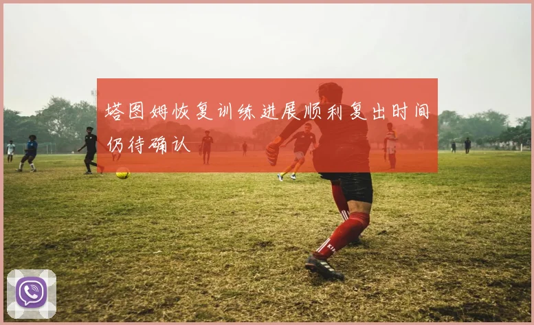 塔图姆恢复训练进展顺利复出时间仍待确认