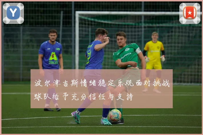 波尔津吉斯情绪稳定乐观面对挑战球队给予充分信任与支持