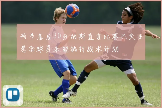 两节落后30分纳斯直言比赛已失去悬念球员未能执行战术计划