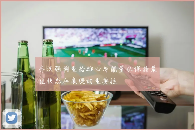 齐沃强调重拾雄心与能量以保持最佳状态和表现的重要性