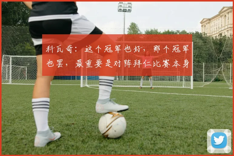 科瓦奇：这个冠军也好，那个冠军也罢，最重要是对阵拜仁比赛本身