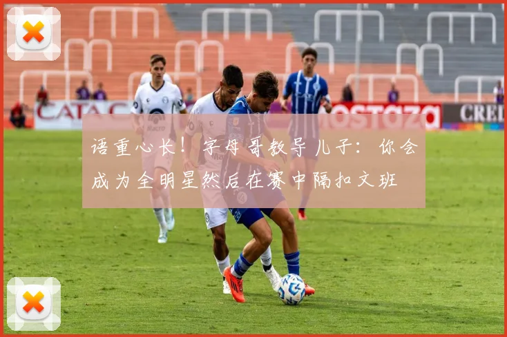语重心长！字母哥教导儿子：你会成为全明星然后在赛中隔扣文班