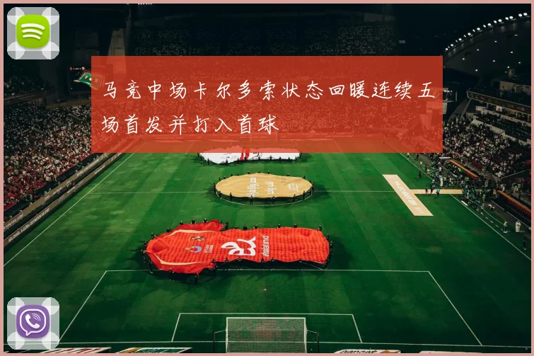 马竞中场卡尔多索状态回暖连续五场首发并打入首球