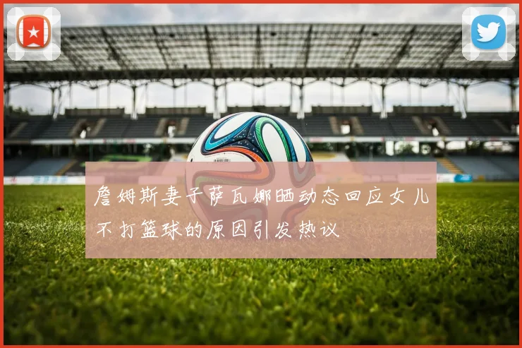 詹姆斯妻子萨瓦娜晒动态回应女儿不打篮球的原因引发热议