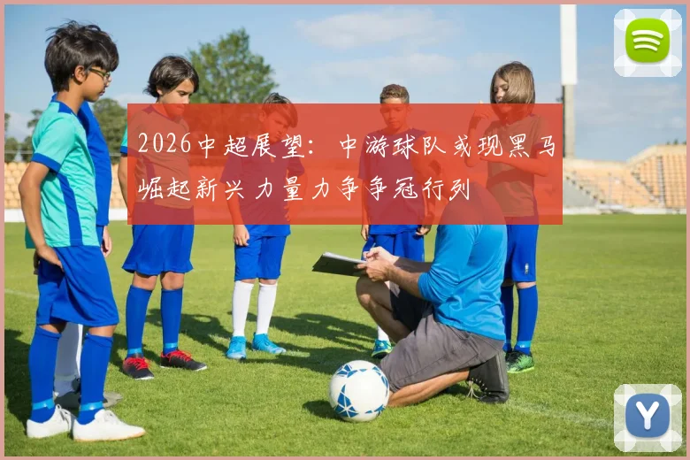 2026中超展望：中游球队或现黑马崛起新兴力量力争争冠行列